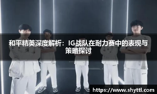 和平精英深度解析：IG战队在耐力赛中的表现与策略探讨