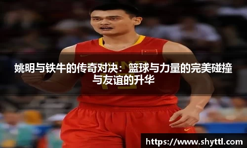 姚明与铁牛的传奇对决：篮球与力量的完美碰撞与友谊的升华