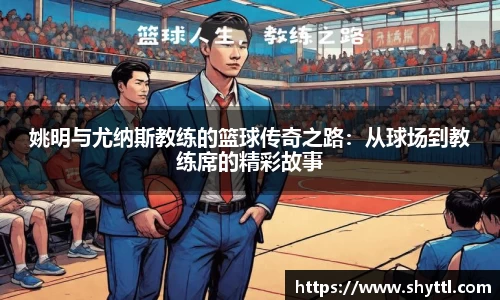 姚明与尤纳斯教练的篮球传奇之路：从球场到教练席的精彩故事