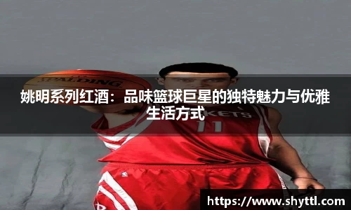 姚明系列红酒：品味篮球巨星的独特魅力与优雅生活方式