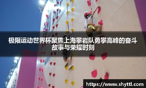 极限运动世界杯聚焦上海攀岩队勇攀高峰的奋斗故事与荣耀时刻