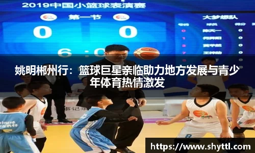 姚明郴州行：篮球巨星亲临助力地方发展与青少年体育热情激发