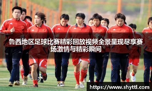 鲁西地区足球比赛精彩回放视频全景呈现尽享赛场激情与精彩瞬间